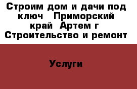 Строим дом и дачи под ключ - Приморский край, Артем г. Строительство и ремонт » Услуги   